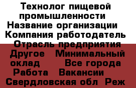 Технолог пищевой промышленности › Название организации ­ Компания-работодатель › Отрасль предприятия ­ Другое › Минимальный оклад ­ 1 - Все города Работа » Вакансии   . Свердловская обл.,Реж г.